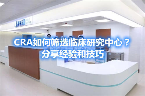 CRA如何篩選臨床研究中心？分享經驗和技巧(圖1)