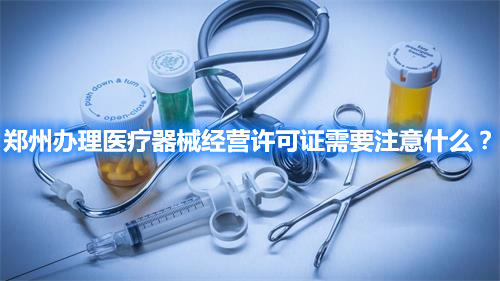 鄭州辦理醫療器械經營許可證需要注意什么？(圖1)