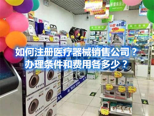 如何注冊醫療器械銷售公司？辦理條件和費用各多少？