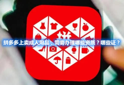 拼多多上賣成人用品，需要辦理哪些資質？哪些證？(圖1)