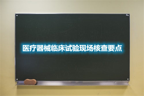 醫(yī)療器械臨床試驗(yàn)現(xiàn)場核查要點(diǎn)(圖2)
