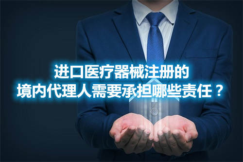 進口醫療器械注冊的境內代理人需要承擔哪些責任？(圖1)