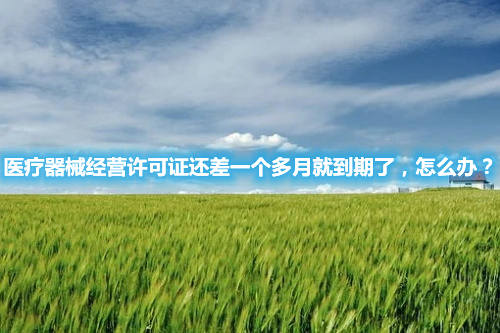 醫療器械經營許可證還差一個多月就到期了，怎么辦？(圖1)