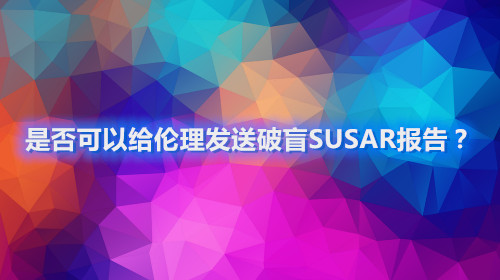是否可以給倫理發送破盲SUSAR報告？