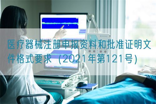 醫療器械注冊申報資料和批準證明文件格式要求（2021年第121號）(圖1)