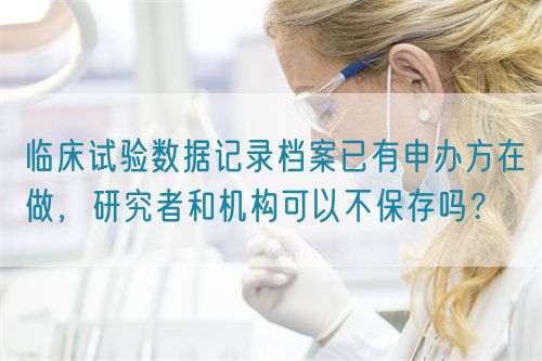 臨床試驗數據記錄檔案已有申辦方在做，研究者和機構可以不保存嗎？(圖1)