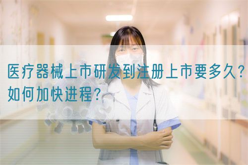 醫療器械上市研發到注冊上市要多久？如何加快進程？(圖1)