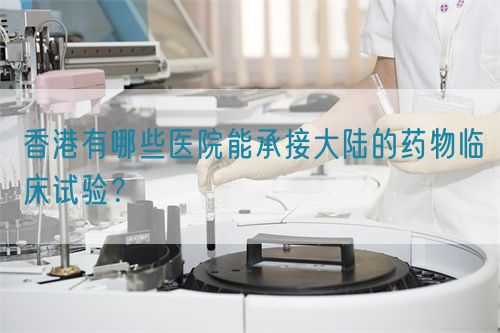 香港有哪些醫院能承接大陸的藥物臨床試驗？