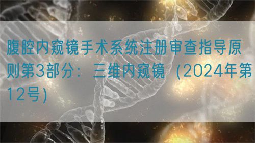腹腔內窺鏡手術系統注冊審查指導原則第3部分：三維內窺鏡（2024年第12號）