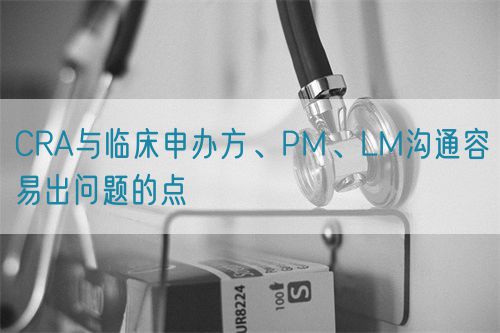 CRA與臨床申辦方、PM、LM溝通容易出問題的點(圖1)
