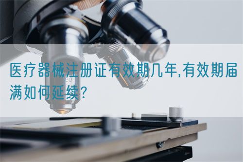 醫療器械注冊證有效期幾年,有效期屆滿如何延續？