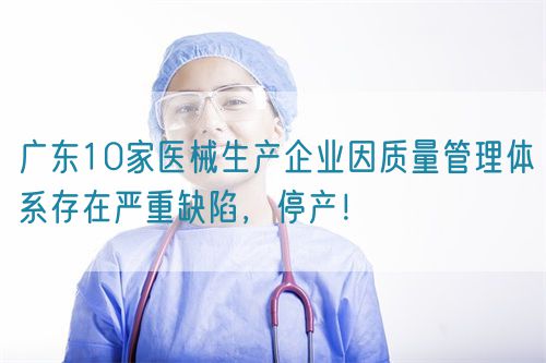 廣東10家醫械生產企業因質量管理體系存在嚴重缺陷，停產！(圖1)