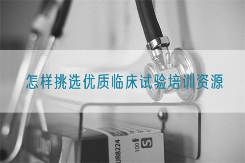 怎樣挑選優質臨床試驗培訓資源(圖1)