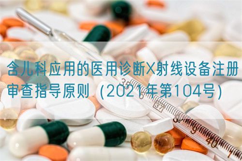 含兒科應用的醫用診斷X射線設備注冊審查指導原則（2021年第104號）