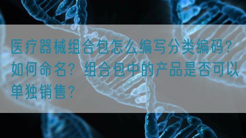 醫(yī)療器械組合包怎么編寫分類編碼？如何命名？組合包中的產品是否可以單獨銷售？(圖1)