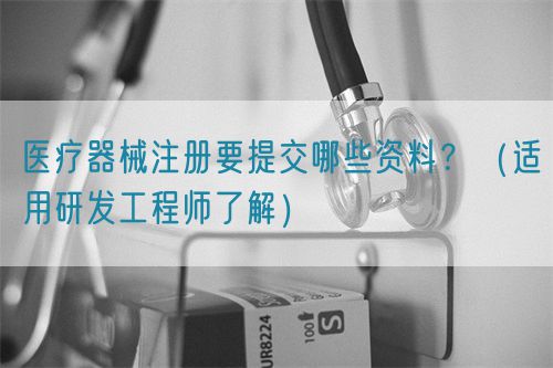 醫療器械注冊要提交哪些資料？（適用研發工程師了解）(圖1)