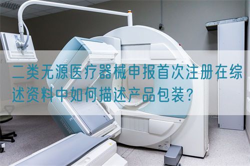 二類無源醫療器械申報首次注冊在綜述資料中如何描述產品包裝？(圖1)