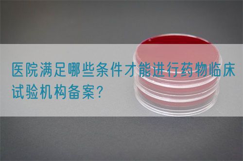 醫院滿足哪些條件才能進行藥物臨床試驗機構備案？(圖1)
