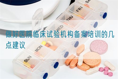 做好醫院臨床試驗機構備案培訓的幾點建議