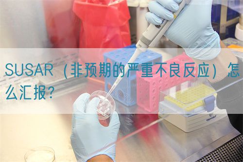 SUSAR（非預期的嚴重不良反應）怎么匯報？(圖1)