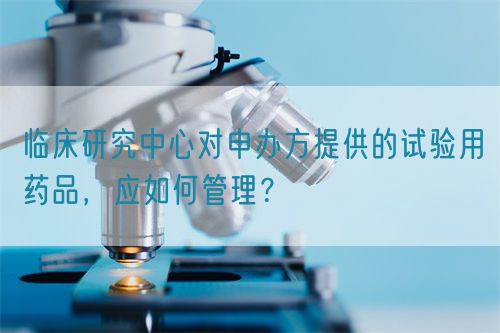 臨床研究中心對申辦方提供的試驗用藥品，應如何管理？