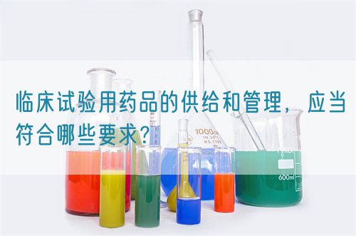 臨床試驗用藥品的供給和管理，應當符合哪些要求？(圖1)