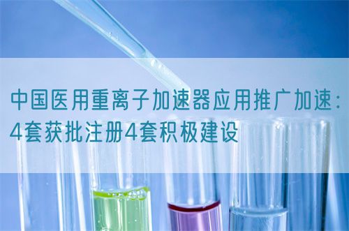 中國醫用重離子加速器應用推廣加速：4套獲批注冊4套積極建設