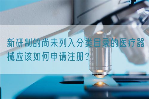 新研制的尚未列入分類目錄的醫療器械應該如何申請注冊？(圖1)