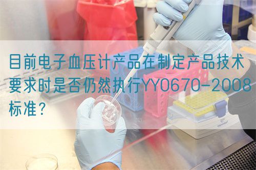 目前電子血壓計產品在制定產品技術要求時是否仍然執行YY0670-2008標準？