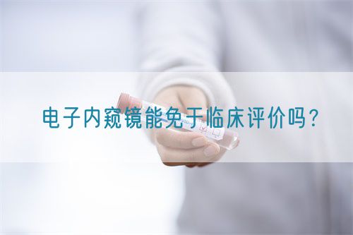 電子內窺鏡能免于臨床評價嗎？(圖1)