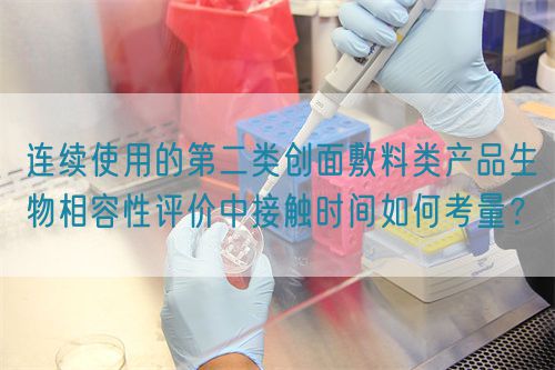 連續使用的第二類創面敷料類產品生物相容性評價中接觸時間如何考量？