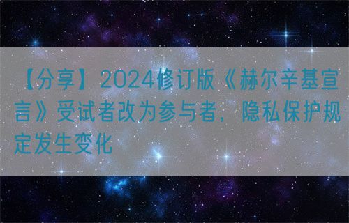 【分享】2024修訂版《赫爾辛基宣言》受試者改為參與者，隱私保護規定發生變化