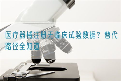 醫(yī)療器械注冊無臨床試驗數(shù)據(jù)？替代路徑全知道(圖1)