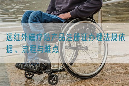 遠紅外磁療貼產品注冊證辦理法規依據、流程與難點(圖1)
