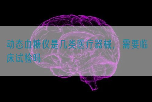 動態血糖儀是幾類醫療器械，需要臨床試驗嗎(圖1)