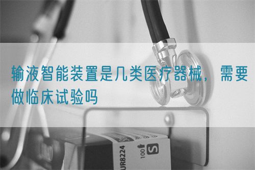 輸液智能裝置是幾類醫療器械，需要做臨床試驗嗎(圖1)