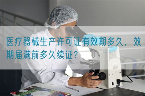 醫(yī)療器械生產許可證有效期多久，效期屆滿前多久續(xù)證？(圖1)