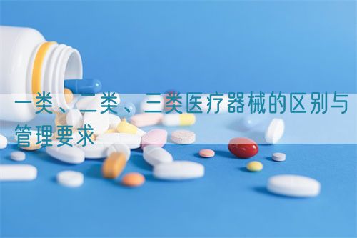 一類、二類、三類醫療器械的區別與管理要求(圖1)