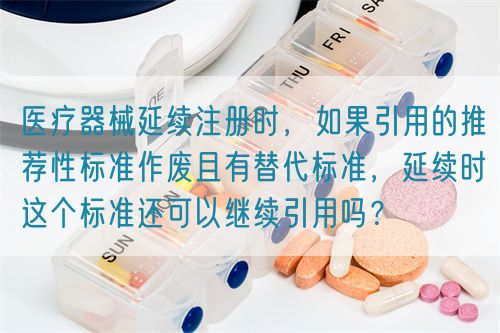 醫療器械延續注冊時，如果引用的推薦性標準作廢且有替代標準，延續時這個標準還可以繼續引用嗎？(圖1)