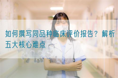 如何撰寫同品種臨床評價報告？解析五大核心難點  (圖1)