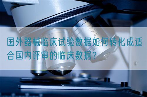 國外器械臨床試驗數據如何轉化成適合國內評審的臨床數據？(圖1)