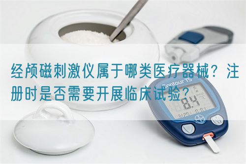 經顱磁刺激儀屬于哪類醫療器械？注冊時是否需要開展臨床試驗？(圖1)