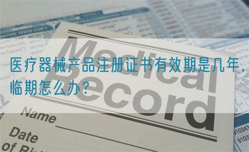 醫療器械產品注冊證書有效期是幾年，臨期怎么辦？(圖1)