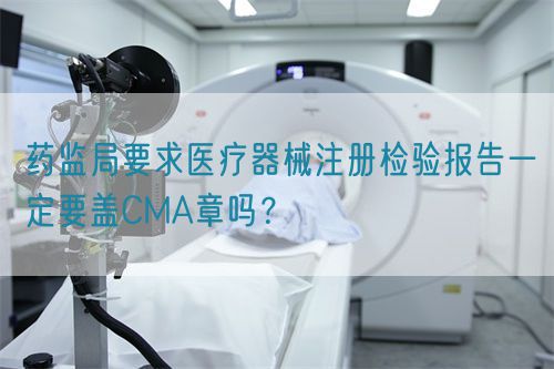 藥監局要求醫療器械注冊檢驗報告一定要蓋CMA章嗎？(圖1)