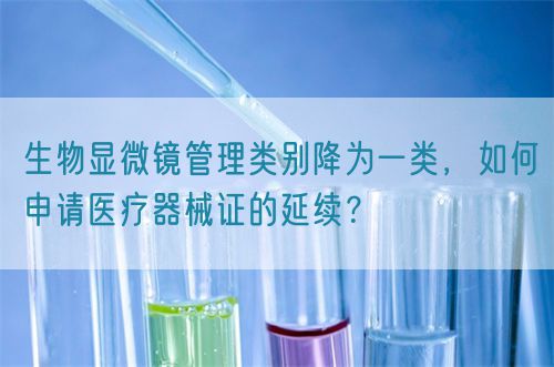 生物顯微鏡管理類別降為一類，如何申請醫療器械證的延續？(圖1)