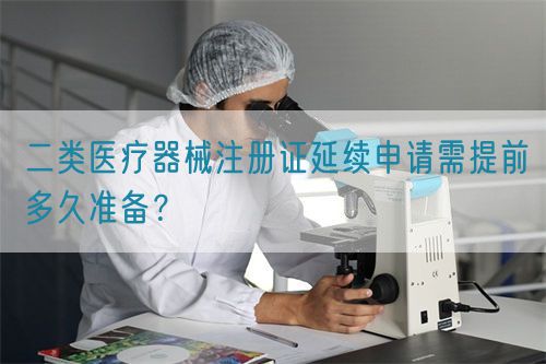 二類醫療器械注冊證延續申請需提前多久準備？(圖1)