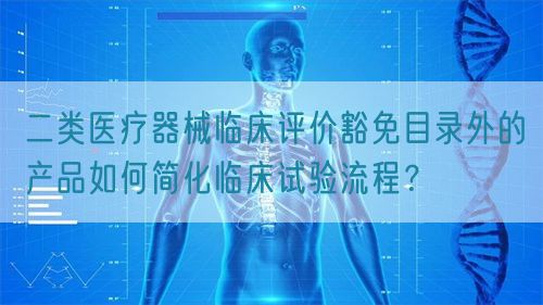 二類醫療器械臨床評價豁免目錄外的產品如何簡化臨床試驗流程？(圖1)