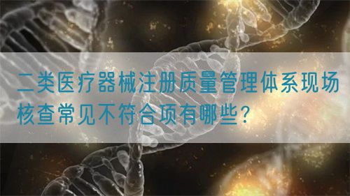 二類醫療器械注冊質量管理體系現場核查常見不符合項有哪些？(圖1)