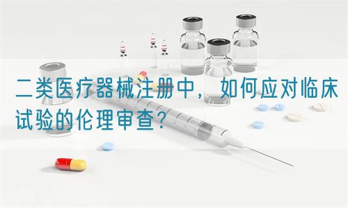 二類醫療器械注冊中，如何應對臨床試驗的倫理審查？(圖1)