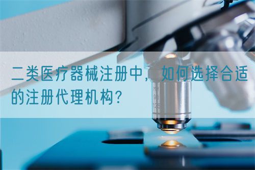 二類醫療器械注冊中，如何選擇合適的注冊代理機構？(圖1)